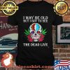 I May Be Old But I Got To See The Dead Live Skull Roses Cannabis Shirt
