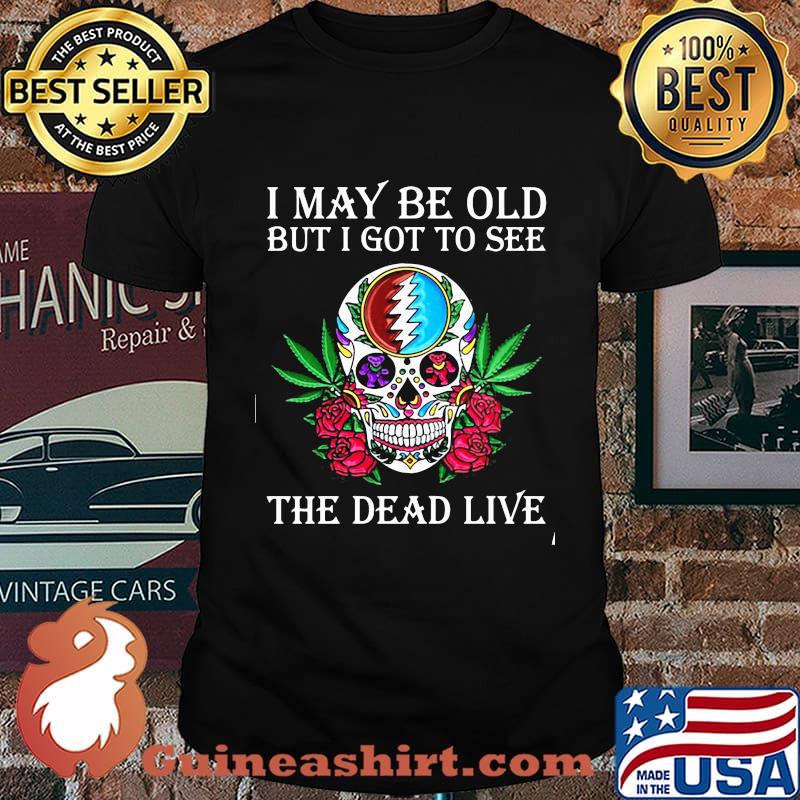 I May Be Old But I Got To See The Dead Live Skull Roses Cannabis Shirt