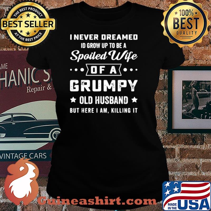 I never deamed id grow up to be a spoiled wife of a frumpy old husband but here I am killing it Laides tee