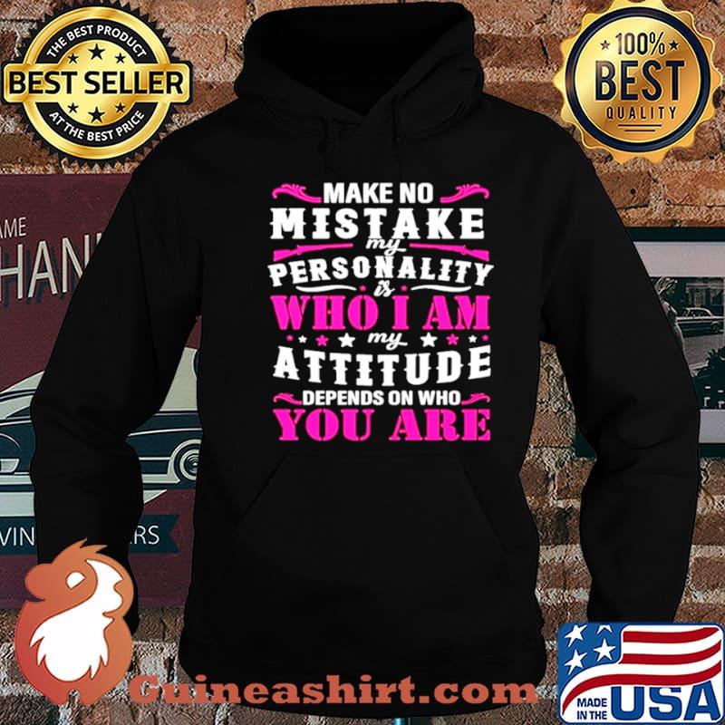Make no mistake my personality is who I am my attitude denpends on who are you shirt