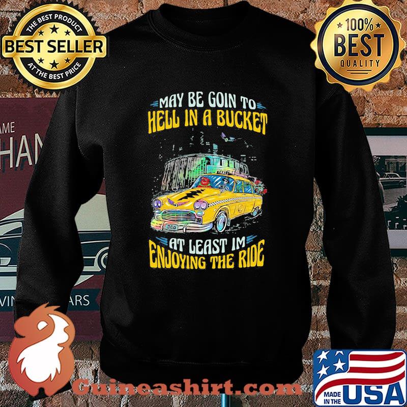 My Be Goin To Hell In A Bucket At Least Im Enjoying The Ride Car Grateful Dead Shirt Sweater