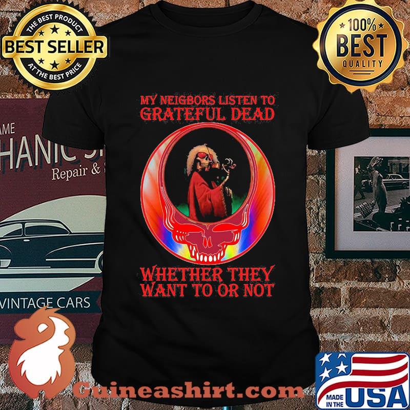 My Neigbors Listen To Grateful Dead Whether They Want To Or Not Skull Shirt