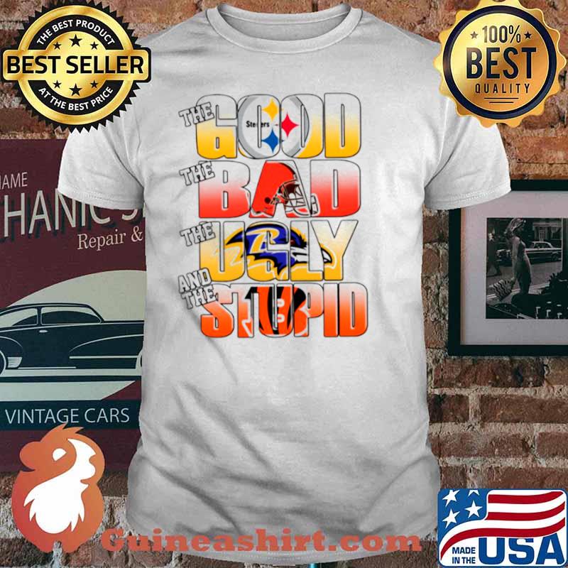 Pittsburgh Steelers The Good Cleveland Browns The Bad Baltimore Ravens The Ugly And Cincinnati Bengals The Stupid shirt
