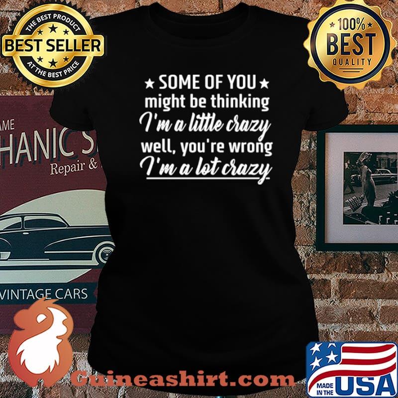 Some Of You Might Be Thinking I’m A Little Crazy Well You’re Wrong I’m A Lot Crazy Laides tee