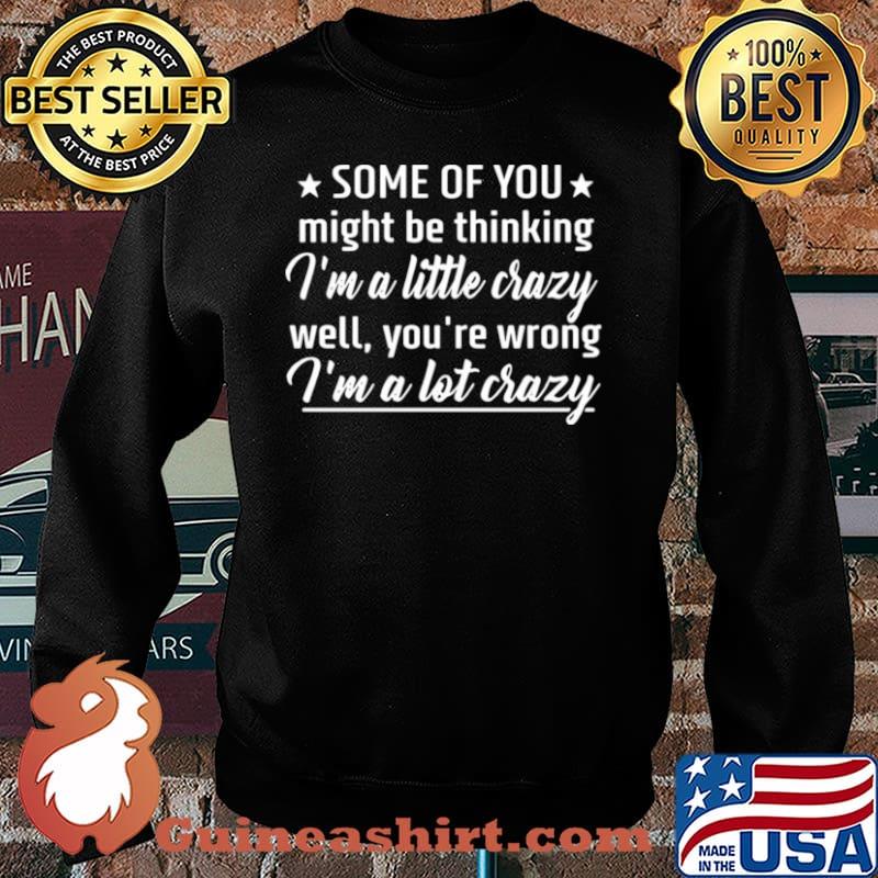 Some Of You Might Be Thinking I’m A Little Crazy Well You’re Wrong I’m A Lot Crazy Sweater