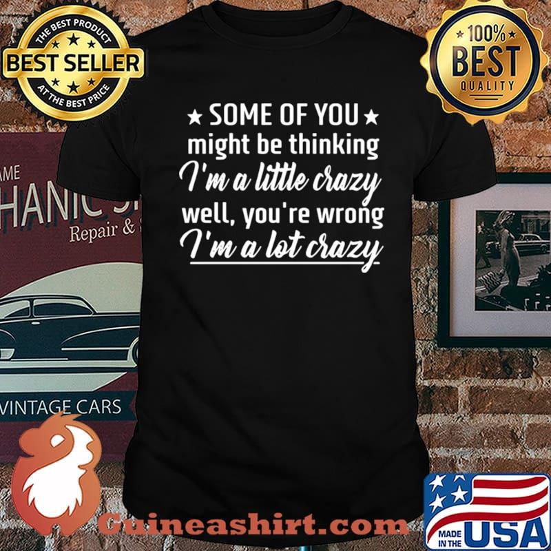 Some Of You Might Be Thinking I’m A Little Crazy Well You’re Wrong I’m A Lot Crazy Unisex