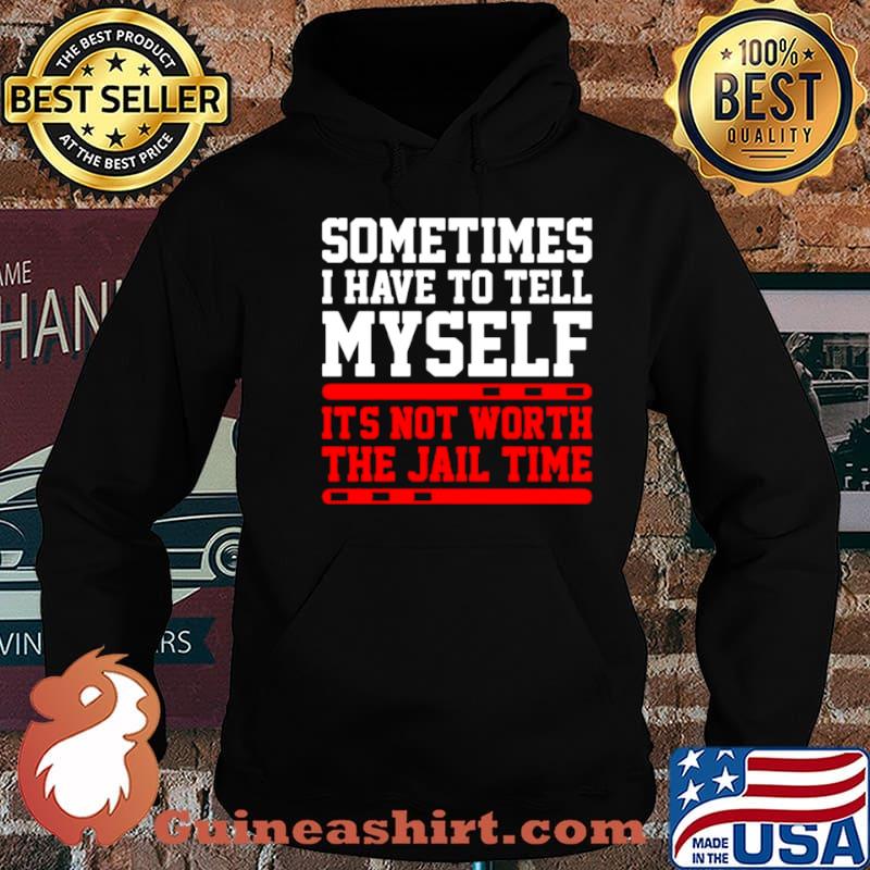 Sometimes I Have To Tell Myself Its Not Worth The Jail Time shirt