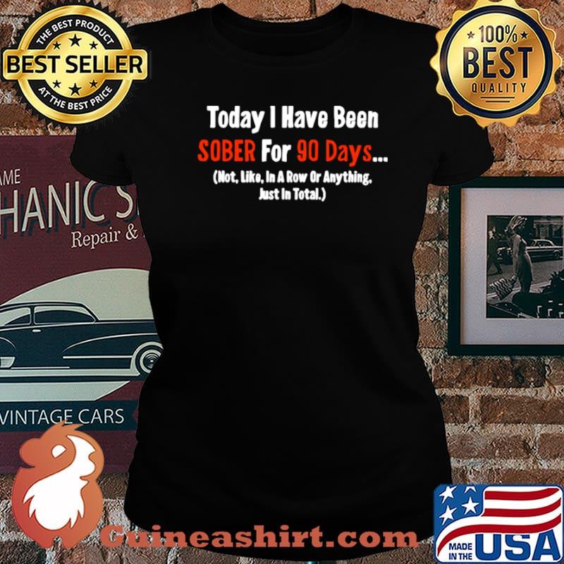 Today I Have Been Sober for 90 days Not Like In A Row Or Anything Just In Total Laides tee