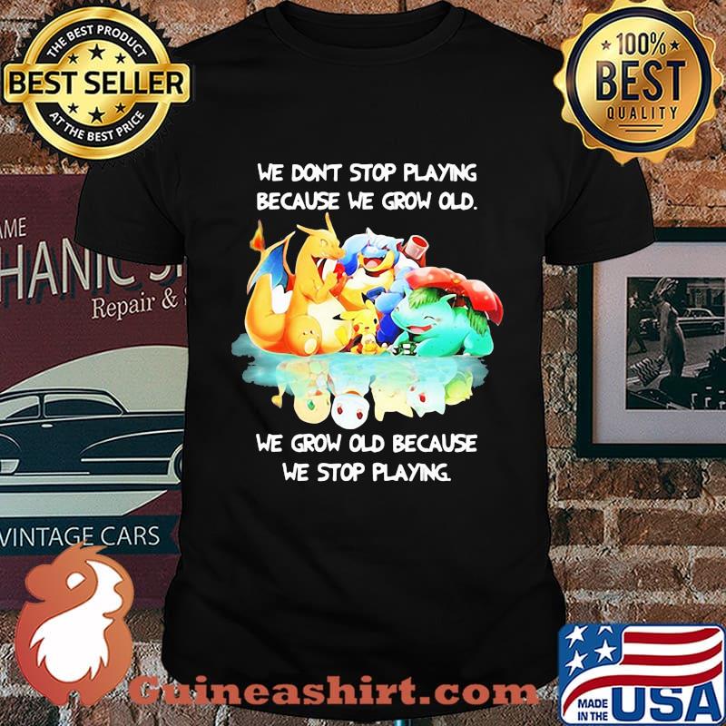 We Don’t Stop Playing Because We Grow Old We Grow Old Because We Stop Playing Pokemon Shirt
