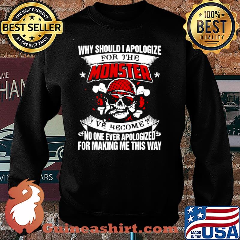 Why Should I Apologize For The Monster I’ve Become No One Ever Apologized For Making Me This Way Sweater