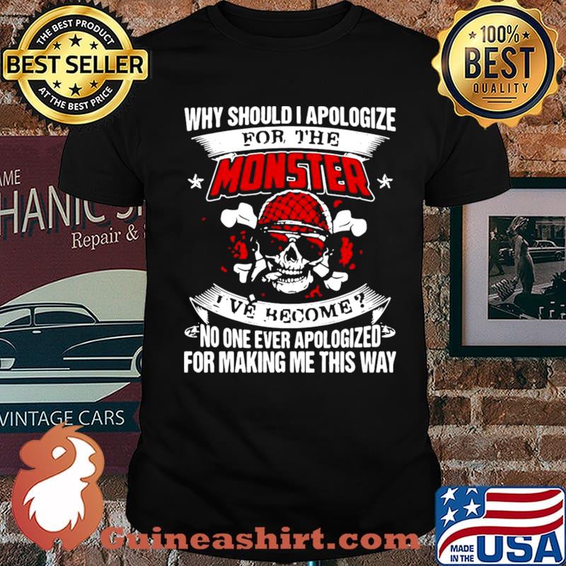 Why Should I Apologize For The Monster I’ve Become No One Ever Apologized For Making Me This Way Unisex