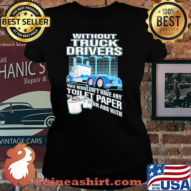 Without Truck Drivers You Wouldn’t Have Any Toilet Paper To Wipe Your Ass With Trucker Shirt Laides tee