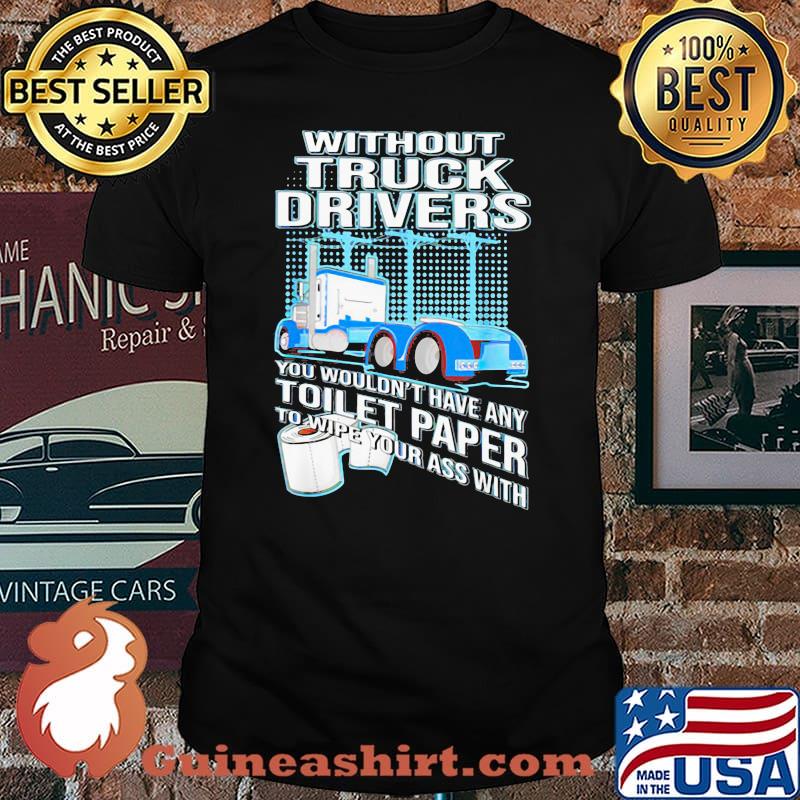 Without Truck Drivers You Wouldn’t Have Any Toilet Paper To Wipe Your Ass With Trucker Shirt
