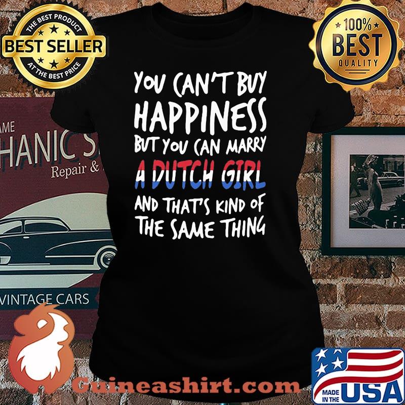 You Can’t Buy Happiness But You Can Marry A Dutch Girl And That’s Kind Of The Same Thing Shirt Laides tee
