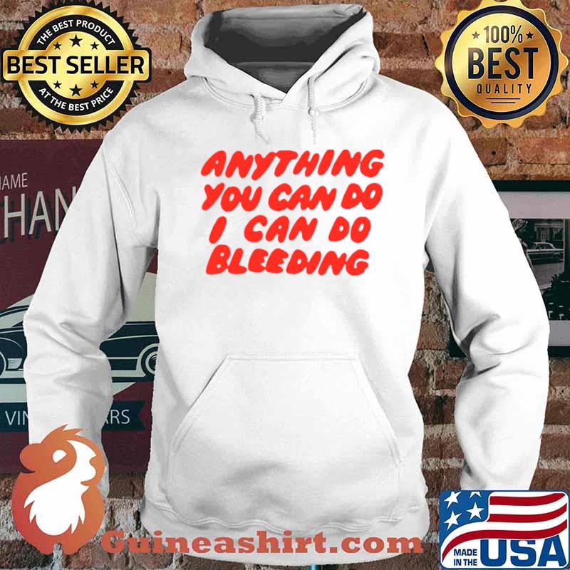 Anything You Can Do I Can Do Bleeding T Hoodie