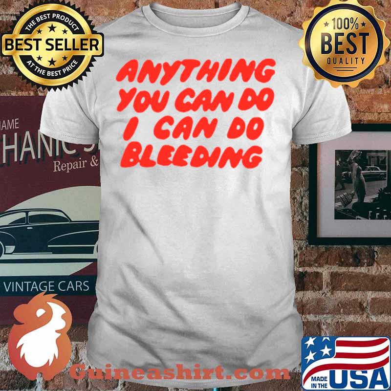Anything You Can Do I Can Do Bleeding T shirt