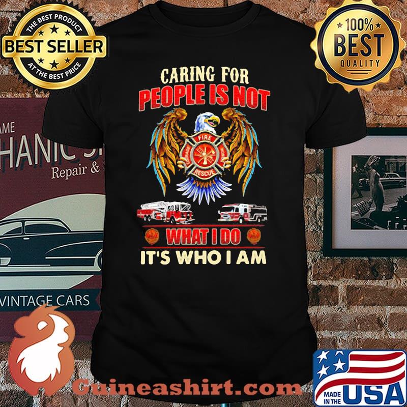 Caring For People Is Not What I Do It’s Who I Am Eagle Firefight Shirt