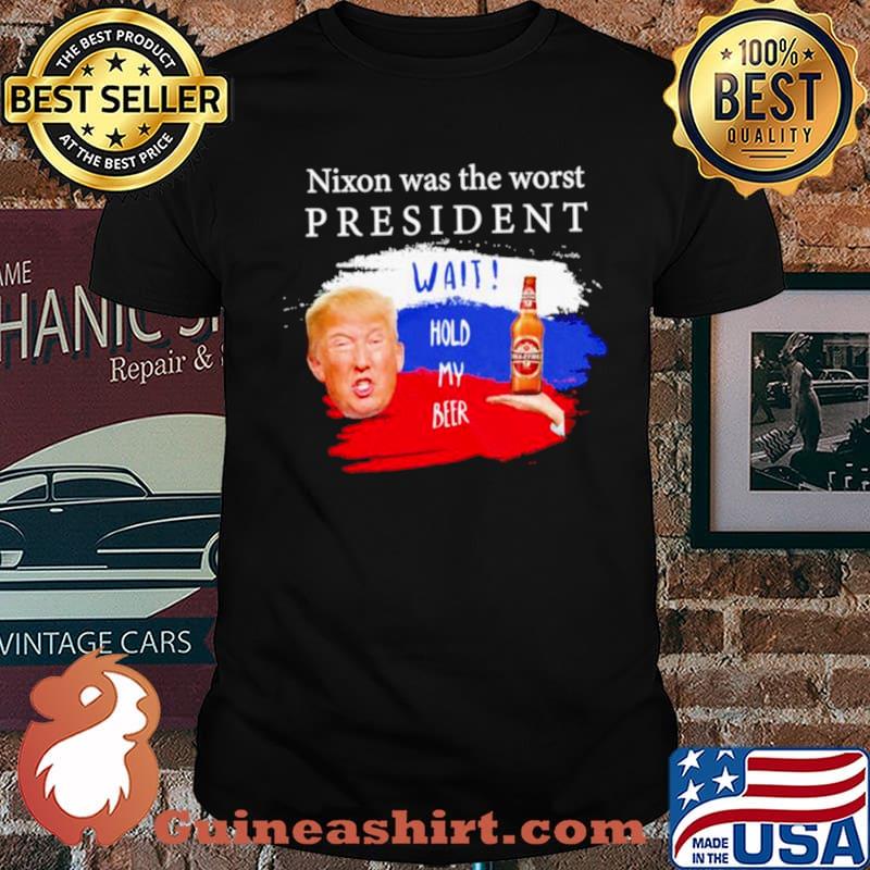 Donald Trump nixon was the worst president wait hold my beer shirt