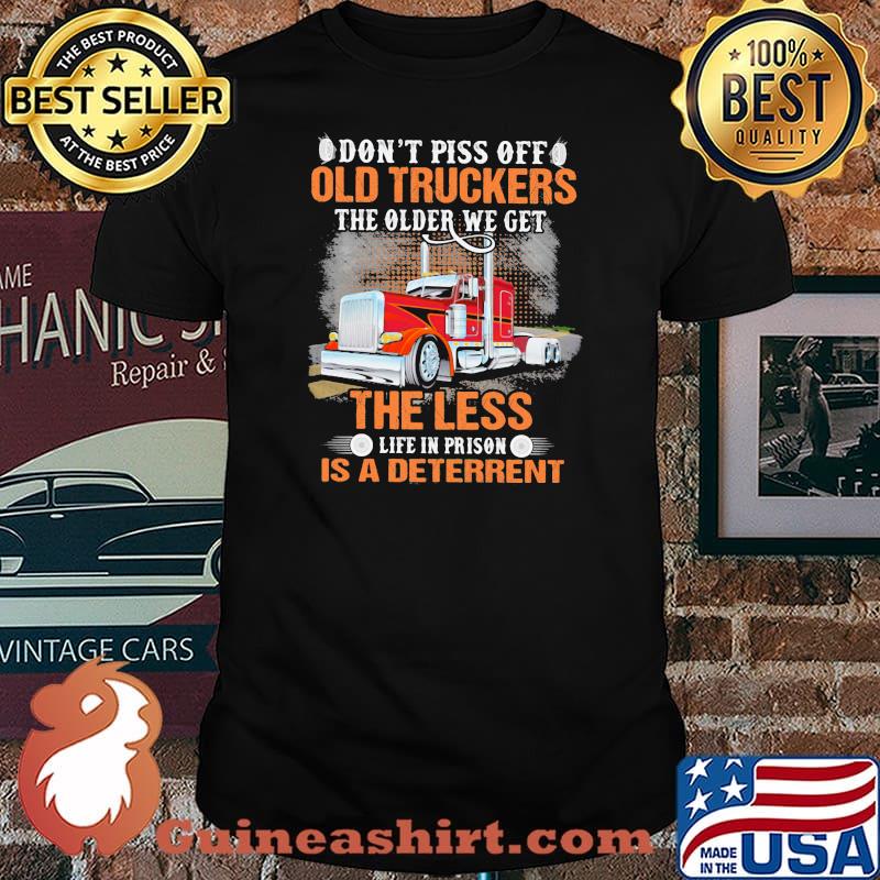 Don’t Piss Off Old Truckers The Older We Get The Less Life In Prison Is A Deterrent Truck Shirt