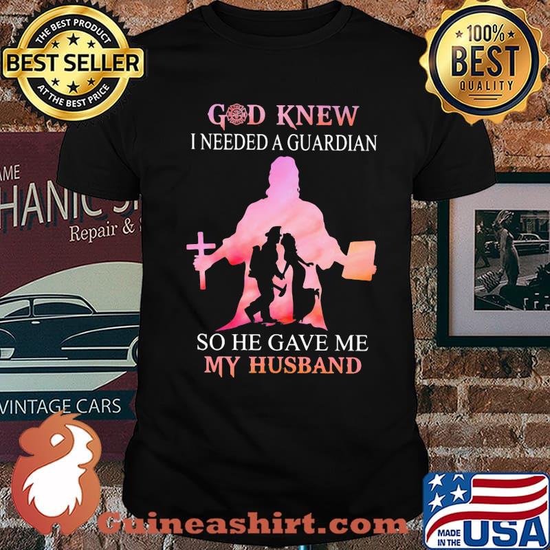 Firefighter God Knew I Needed A Guardian So He Gave Me My Hushband Shirt