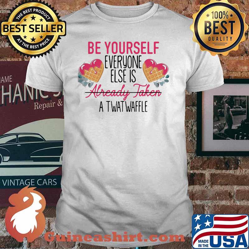 FUNNY BE YOURSELF EVERYONE ELSE IS ALREADY TAKEN A TWATWAFFLE SHIRT
