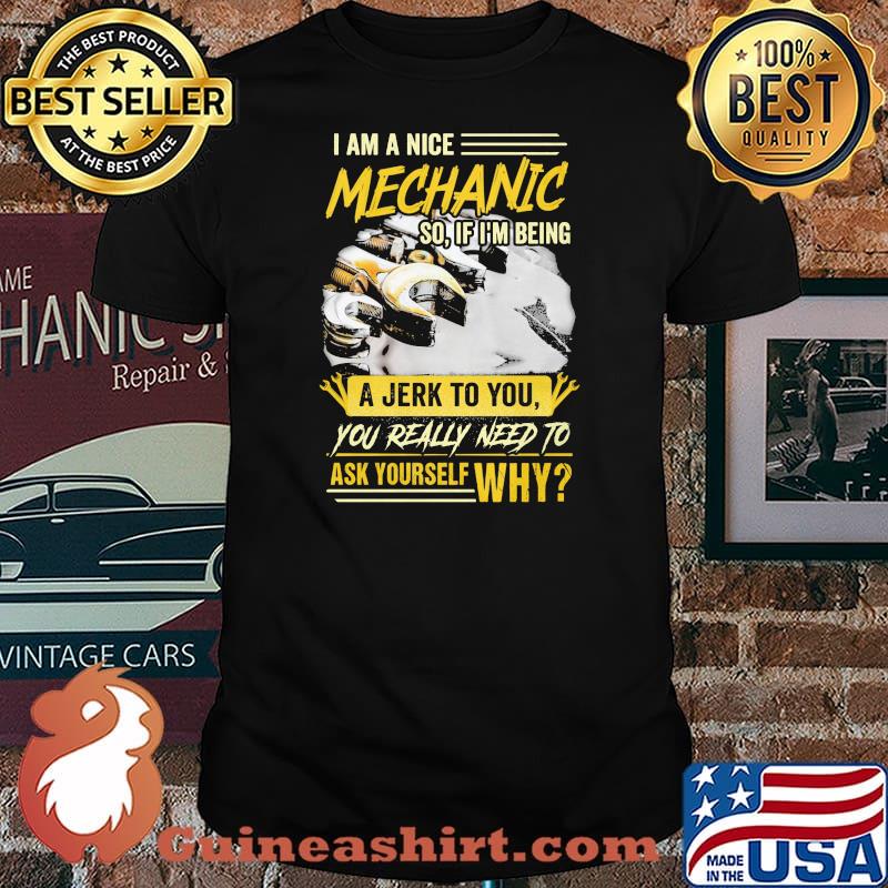 I Am A Nice Mechanic So If I Am Being A Jerk To You Really Need To Ask Yourself Why Shirt