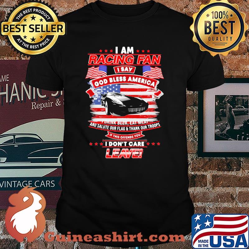 I Am Racing Fan I Say God Bless America I Drink Beer Eat Meat And Salute Our Flags Thank Our Troops I Don’t Care Leave American Flag Black Car Shirt