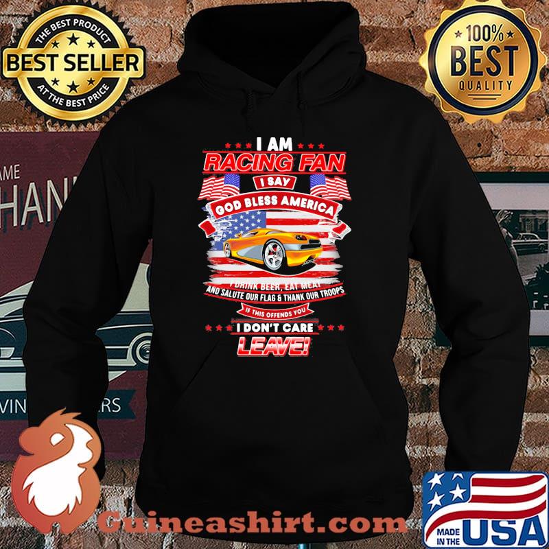 I Am Racing Fan I Say God Bless America I Drink Beer Eat Meat And Salute Our Flags Thank Our Troops I Don’t Care Leave American Flag Yellow Car Shirt Hoodie