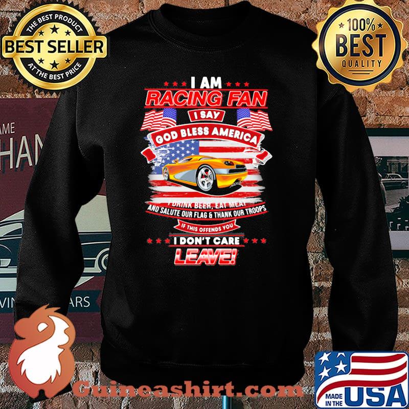 I Am Racing Fan I Say God Bless America I Drink Beer Eat Meat And Salute Our Flags Thank Our Troops I Don’t Care Leave American Flag Yellow Car Shirt Sweater