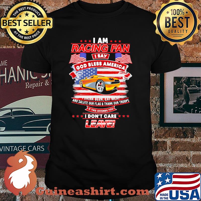I Am Racing Fan I Say God Bless America I Drink Beer Eat Meat And Salute Our Flags Thank Our Troops I Don’t Care Leave American Flag Yellow Car Shirt