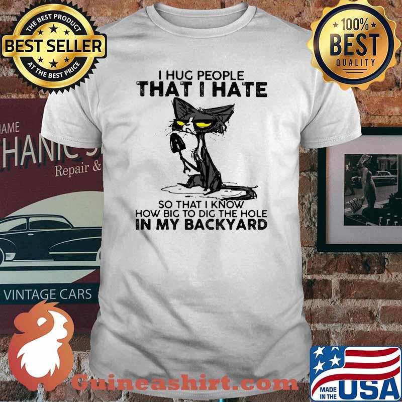 I Hug People That I Hate So That I Know How Big To Dig The Hole In My Backyard Black Cat Shirt