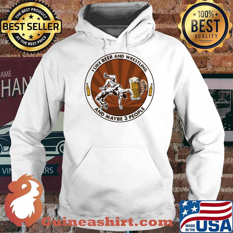 I Like Beer And Wrestling And Maybe Three People Shirt Hoodie