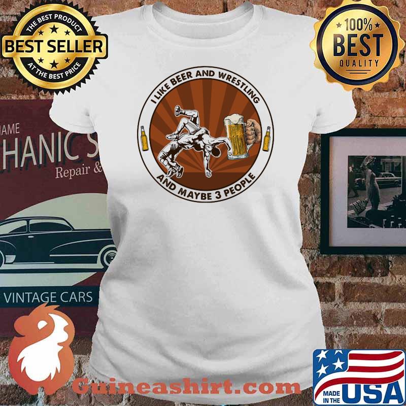 I Like Beer And Wrestling And Maybe Three People Shirt Ladies tee
