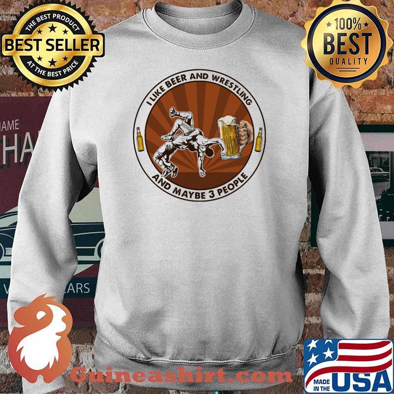 I Like Beer And Wrestling And Maybe Three People Shirt Sweater