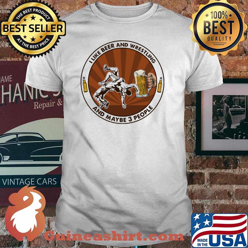 I Like Beer And Wrestling And Maybe Three People Shirt