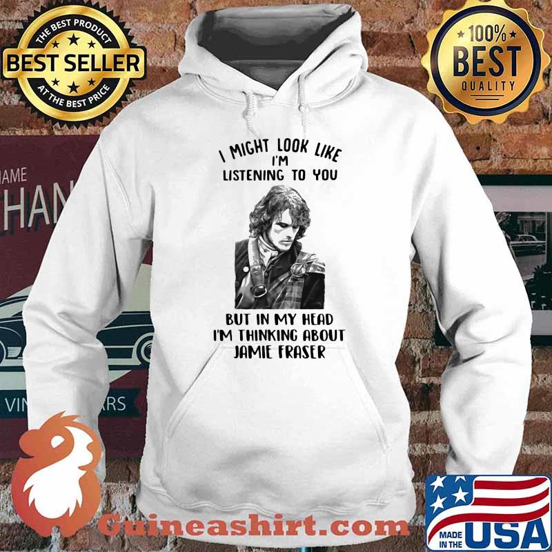 I Might Look Like I’m Listening To You But In My Head I’m Thinking About Jamie Fraser Shirt Hoodie