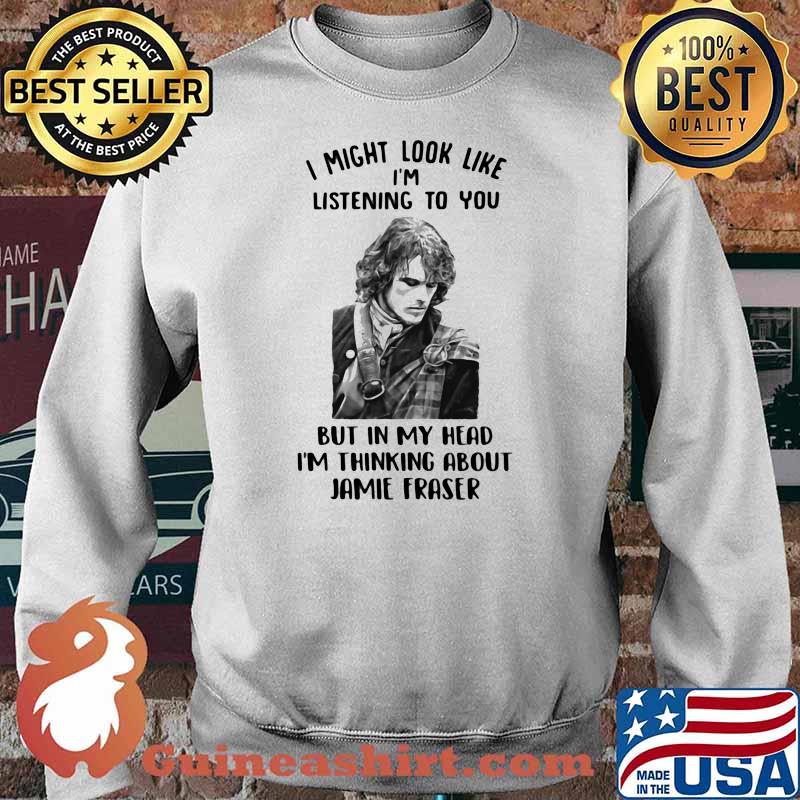 I Might Look Like I’m Listening To You But In My Head I’m Thinking About Jamie Fraser Shirt Sweater