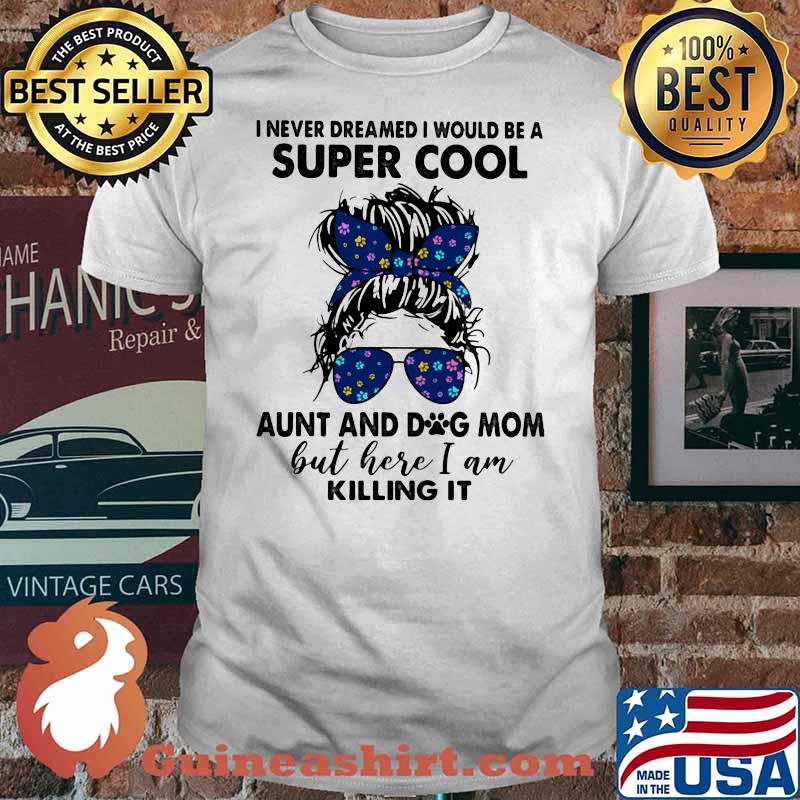 I Never Dreamed I Would Be A Super Cool Aunt And Dog Mom But Here I Am Killing It Shirt