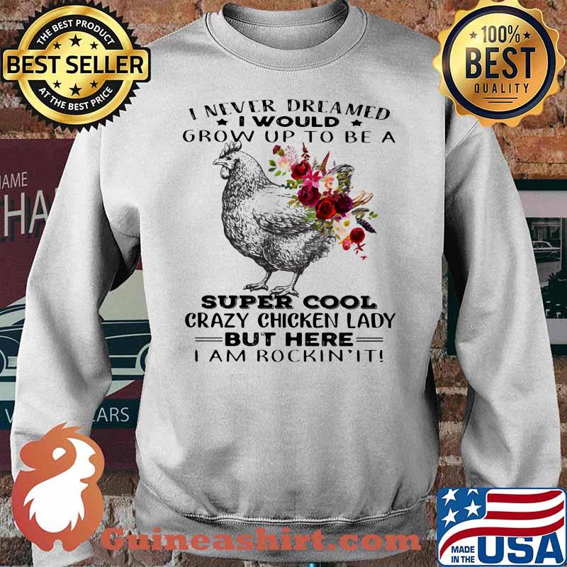 I Never Dreamed I Would Grow Up To Be A Super Cool Crazy Chicken Lady But Here I Am Rockin It Flowers Shirt Sweater