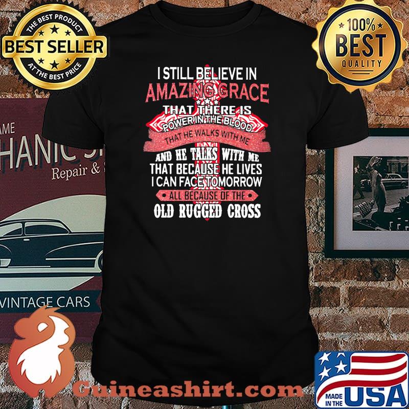 I Still Believe In Amazing Grace That There Is Power The Blood That Because He Lives I Can Face Tomorrow All Because Of The Old Rugger Cross Shirt