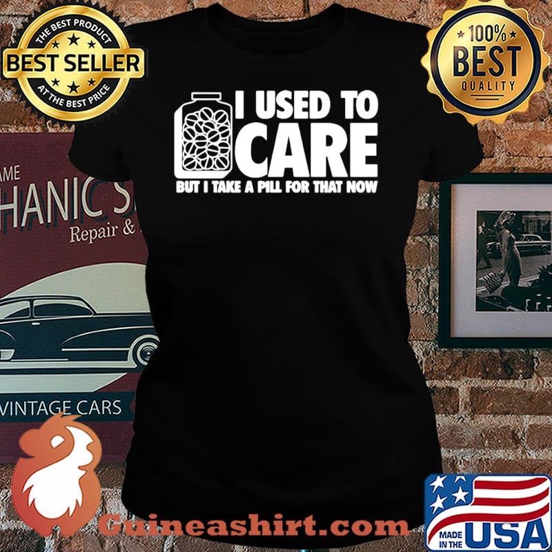 I Used To Care But I Take A Pill For That Now Laides tee