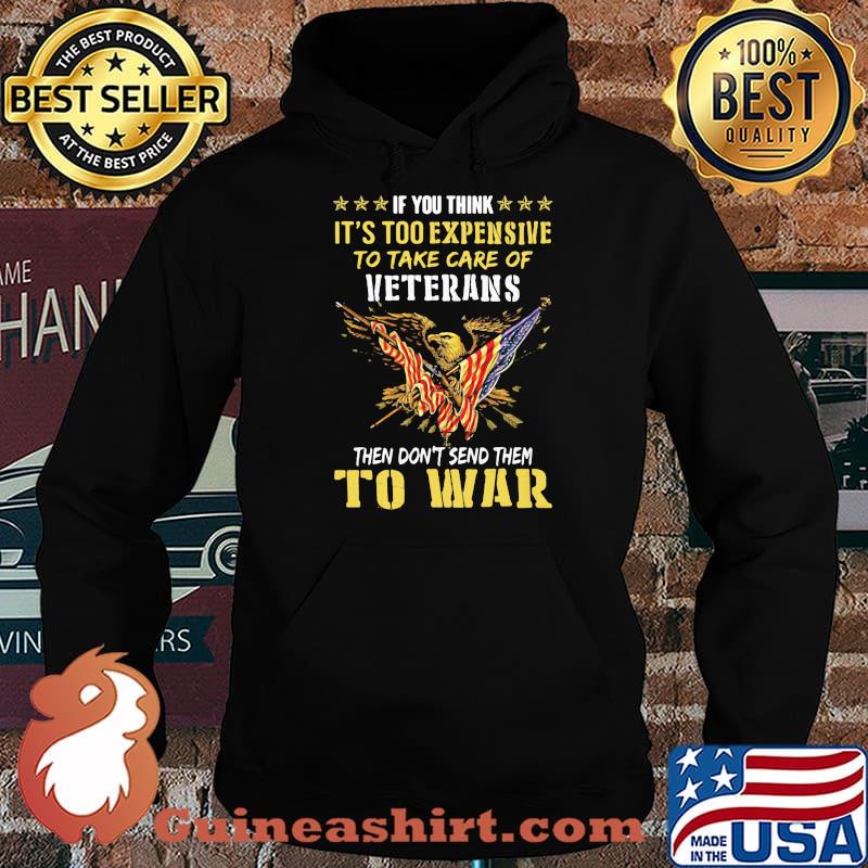 If You Think It’s Too Expensive To Take Care Of Veterans Then Do Not Send Them To War Eagles American Flag Shirt Hoodie