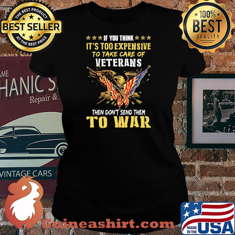 If You Think It’s Too Expensive To Take Care Of Veterans Then Do Not Send Them To War Eagles American Flag Shirt Laides tee