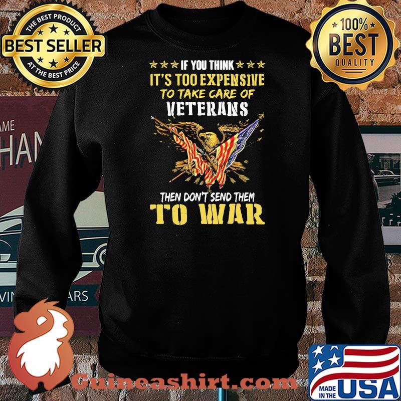 If You Think It’s Too Expensive To Take Care Of Veterans Then Do Not Send Them To War Eagles American Flag Shirt Sweater