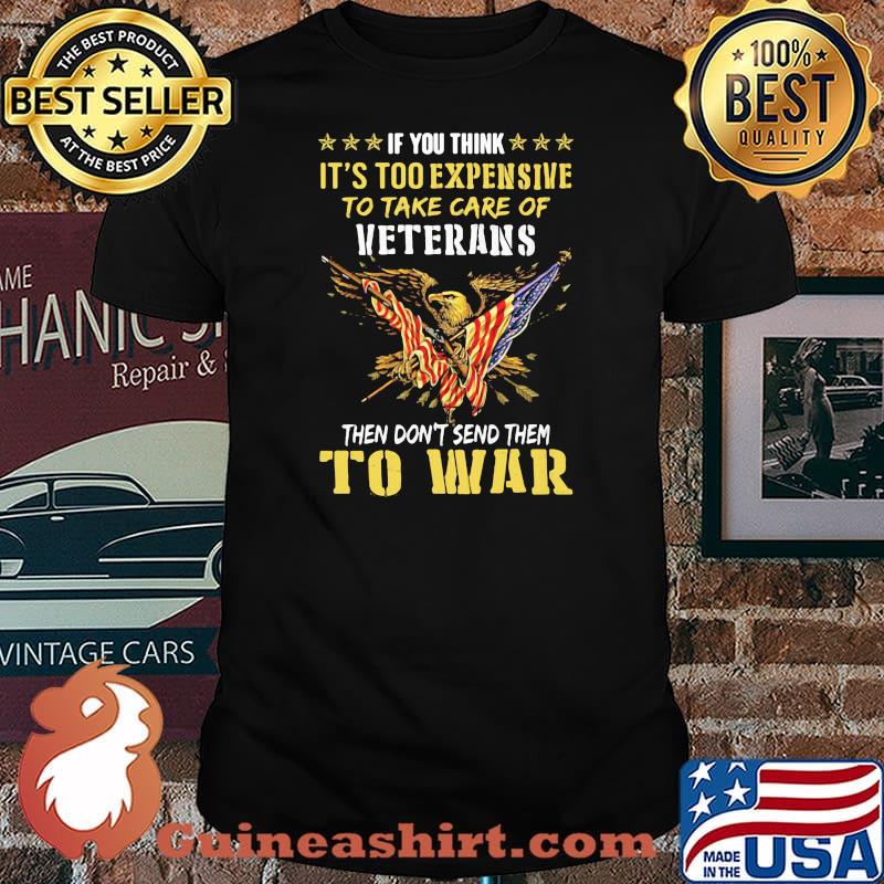 If You Think It’s Too Expensive To Take Care Of Veterans Then Do Not Send Them To War Eagles American Flag Shirt