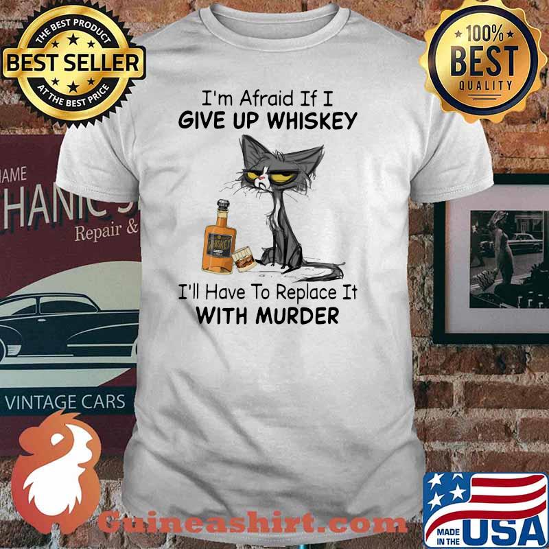 I’m Afraid If I Give Up Whiskey I’ll Have To Replace It With Murder Black Cat Shirt