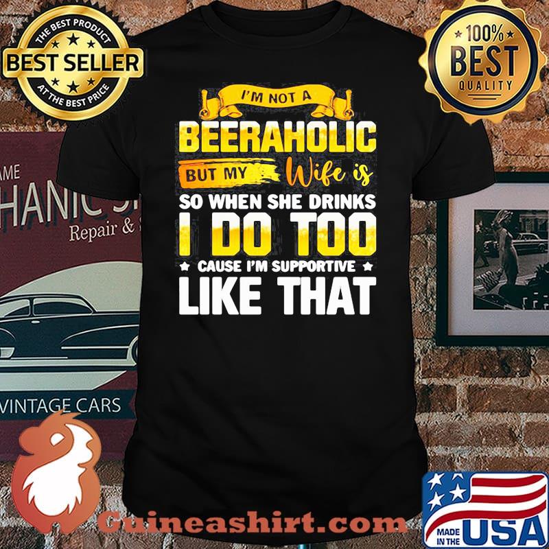 IM NOT A BEERAHOLIC BUT MY WIFE IS SO WHEN SHE DRINK I DO TOO SHIRT
