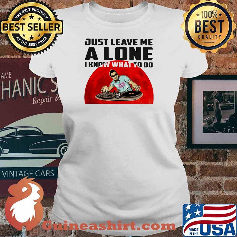 Just Leave Me Alone I Know What To Do DJ Blood Moon Shirt Ladies tee