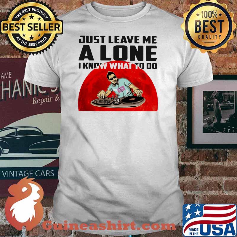 Just Leave Me Alone I Know What To Do DJ Blood Moon Shirt