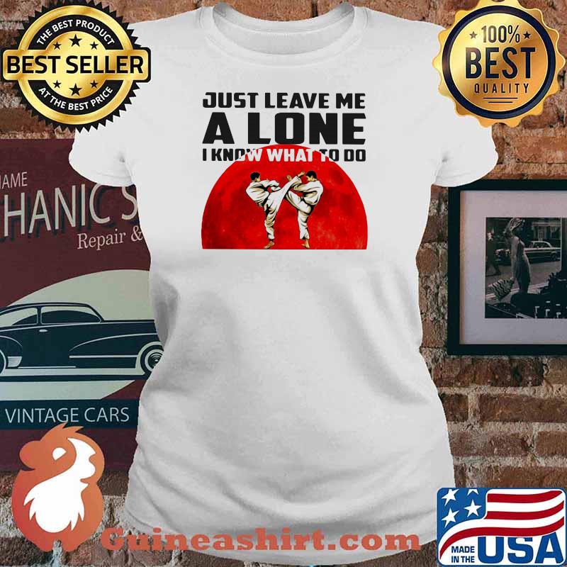 Just Leave Me Alone I Know What To Do Karate Blood Moon Shirt Ladies tee
